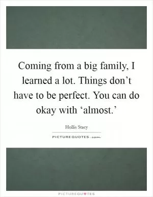 Coming from a big family, I learned a lot. Things don’t have to be perfect. You can do okay with ‘almost.’ Picture Quote #1
