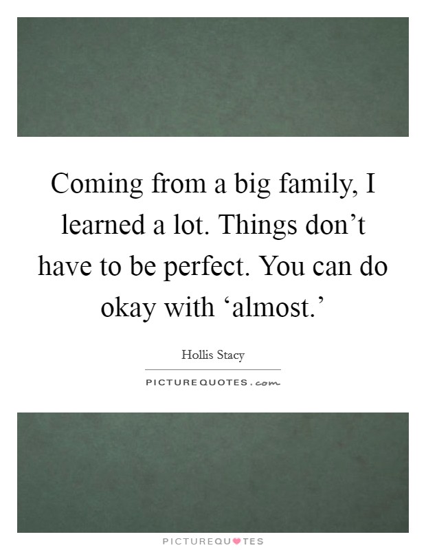 Coming from a big family, I learned a lot. Things don't have to be perfect. You can do okay with ‘almost.' Picture Quote #1