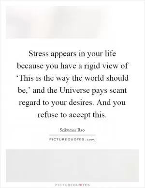 Stress appears in your life because you have a rigid view of ‘This is the way the world should be,’ and the Universe pays scant regard to your desires. And you refuse to accept this Picture Quote #1