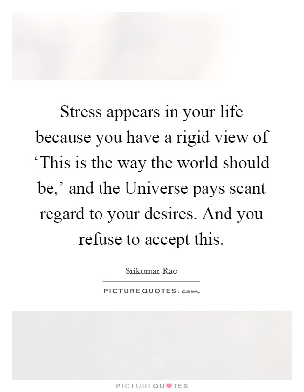 Stress appears in your life because you have a rigid view of ‘This is the way the world should be,' and the Universe pays scant regard to your desires. And you refuse to accept this Picture Quote #1
