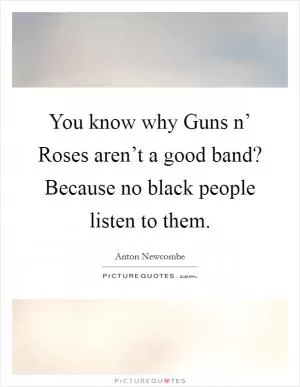 You know why Guns n’ Roses aren’t a good band? Because no black people listen to them Picture Quote #1