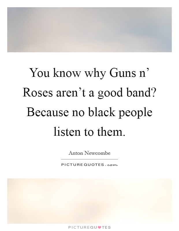 You know why Guns n' Roses aren't a good band? Because no black people listen to them Picture Quote #1