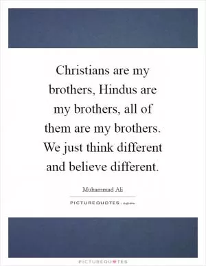 Christians are my brothers, Hindus are my brothers, all of them are my brothers. We just think different and believe different Picture Quote #1