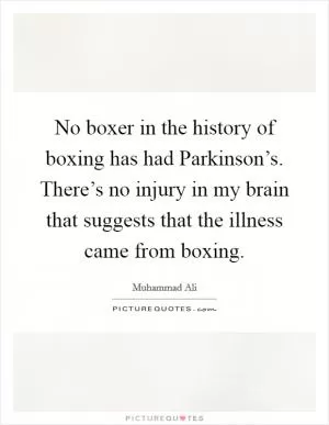 No boxer in the history of boxing has had Parkinson’s. There’s no injury in my brain that suggests that the illness came from boxing Picture Quote #1