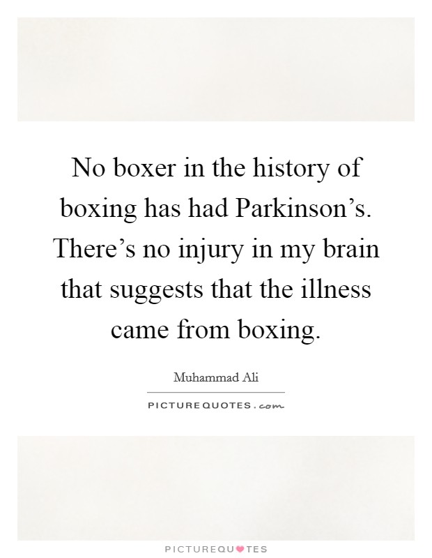No boxer in the history of boxing has had Parkinson's. There's no injury in my brain that suggests that the illness came from boxing Picture Quote #1