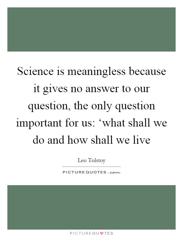 Science is meaningless because it gives no answer to our question, the only question important for us: ‘what shall we do and how shall we live Picture Quote #1