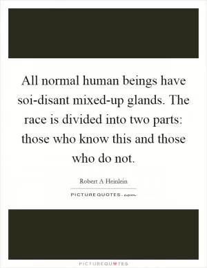 All normal human beings have soi-disant mixed-up glands. The race is divided into two parts: those who know this and those who do not Picture Quote #1