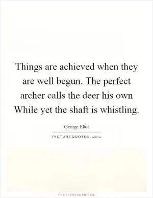 Things are achieved when they are well begun. The perfect archer calls the deer his own While yet the shaft is whistling Picture Quote #1
