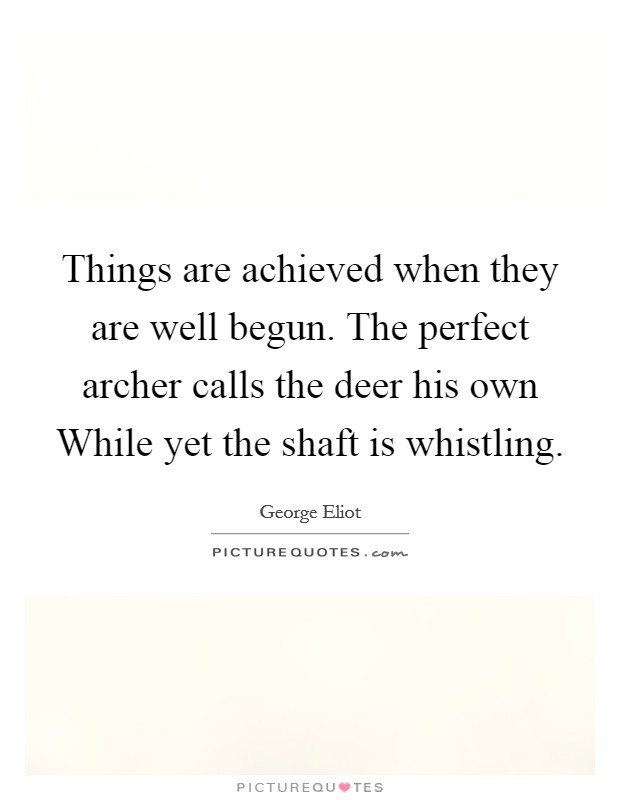 Things are achieved when they are well begun. The perfect archer calls the deer his own While yet the shaft is whistling Picture Quote #1