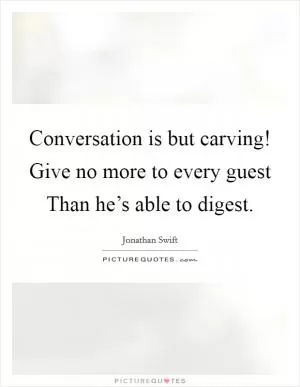 Conversation is but carving! Give no more to every guest Than he’s able to digest Picture Quote #1