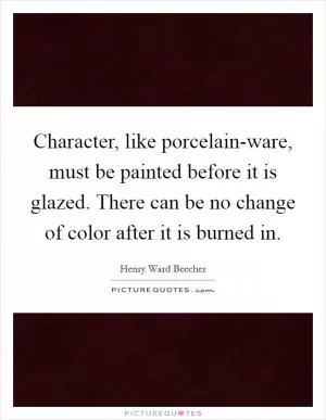 Character, like porcelain-ware, must be painted before it is glazed. There can be no change of color after it is burned in Picture Quote #1
