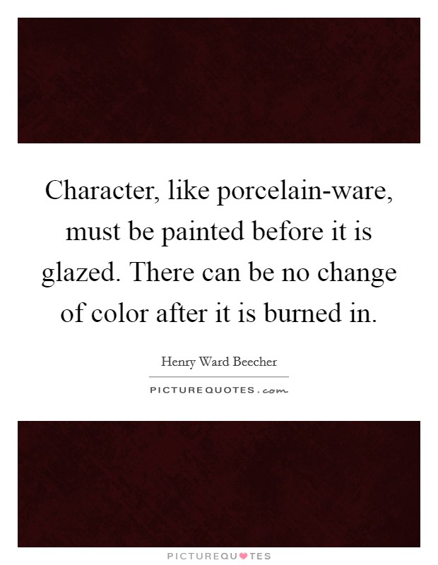 Character, like porcelain-ware, must be painted before it is glazed. There can be no change of color after it is burned in Picture Quote #1