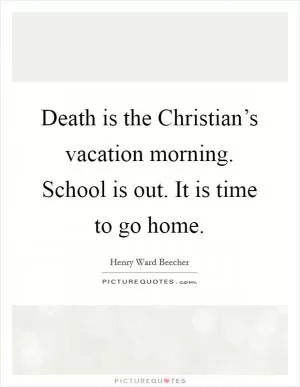 Death is the Christian’s vacation morning. School is out. It is time to go home Picture Quote #1