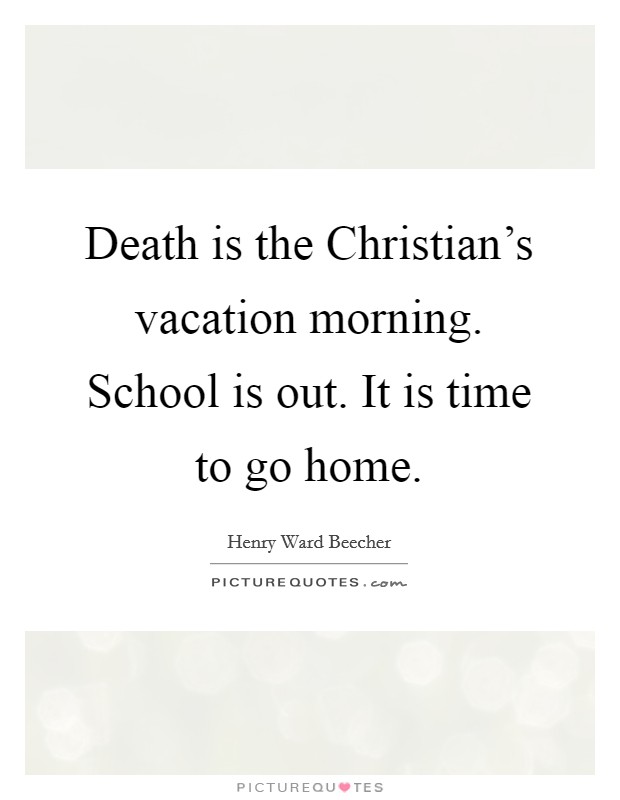 Death is the Christian's vacation morning. School is out. It is time to go home Picture Quote #1