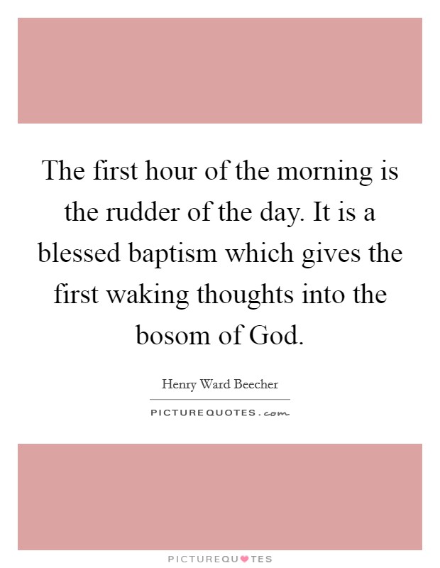 The first hour of the morning is the rudder of the day. It is a blessed baptism which gives the first waking thoughts into the bosom of God Picture Quote #1