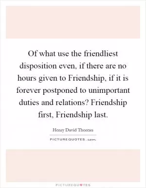 Of what use the friendliest disposition even, if there are no hours given to Friendship, if it is forever postponed to unimportant duties and relations? Friendship first, Friendship last Picture Quote #1