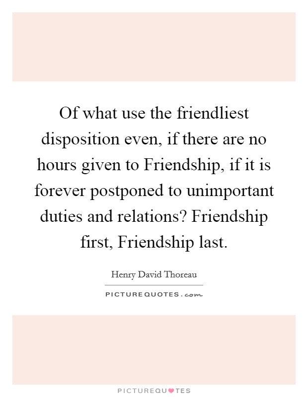 Of what use the friendliest disposition even, if there are no hours given to Friendship, if it is forever postponed to unimportant duties and relations? Friendship first, Friendship last Picture Quote #1