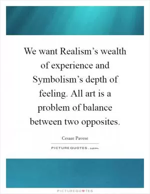 We want Realism’s wealth of experience and Symbolism’s depth of feeling. All art is a problem of balance between two opposites Picture Quote #1
