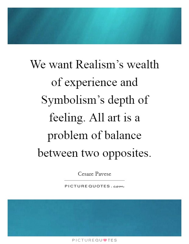 We want Realism's wealth of experience and Symbolism's depth of feeling. All art is a problem of balance between two opposites Picture Quote #1