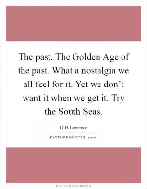 The past. The Golden Age of the past. What a nostalgia we all feel for it. Yet we don’t want it when we get it. Try the South Seas Picture Quote #1