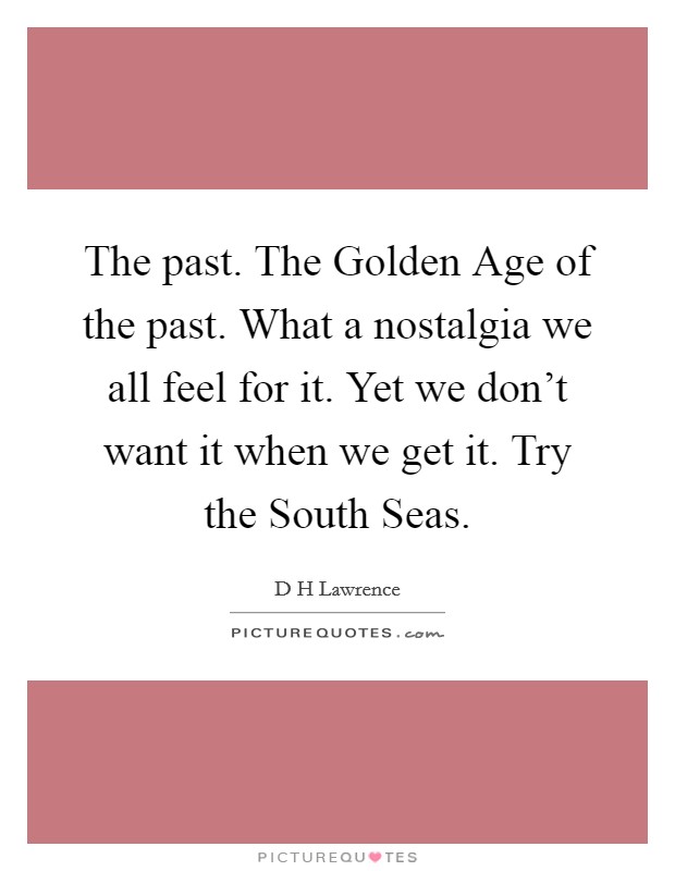 The past. The Golden Age of the past. What a nostalgia we all feel for it. Yet we don't want it when we get it. Try the South Seas Picture Quote #1