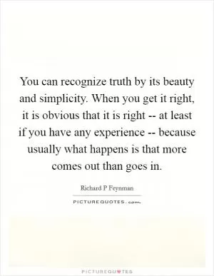 You can recognize truth by its beauty and simplicity. When you get it right, it is obvious that it is right -- at least if you have any experience -- because usually what happens is that more comes out than goes in Picture Quote #1
