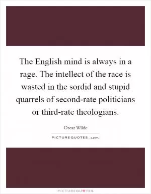 The English mind is always in a rage. The intellect of the race is wasted in the sordid and stupid quarrels of second-rate politicians or third-rate theologians Picture Quote #1