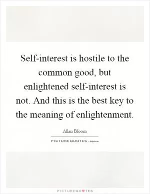 Self-interest is hostile to the common good, but enlightened self-interest is not. And this is the best key to the meaning of enlightenment Picture Quote #1