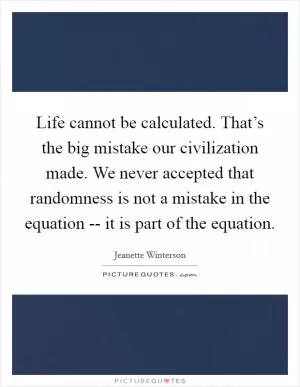 Life cannot be calculated. That’s the big mistake our civilization made. We never accepted that randomness is not a mistake in the equation -- it is part of the equation Picture Quote #1