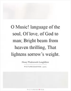 O Music! language of the soul, Of love, of God to man; Bright beam from heaven thrilling, That lightens sorrow’s weight Picture Quote #1