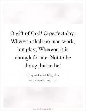 O gift of God! O perfect day: Whereon shall no man work, but play; Whereon it is enough for me, Not to be doing, but to be! Picture Quote #1