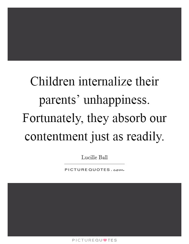 Children internalize their parents' unhappiness. Fortunately, they absorb our contentment just as readily Picture Quote #1