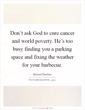 Don’t ask God to cure cancer and world poverty. He’s too busy finding you a parking space and fixing the weather for your barbecue Picture Quote #1