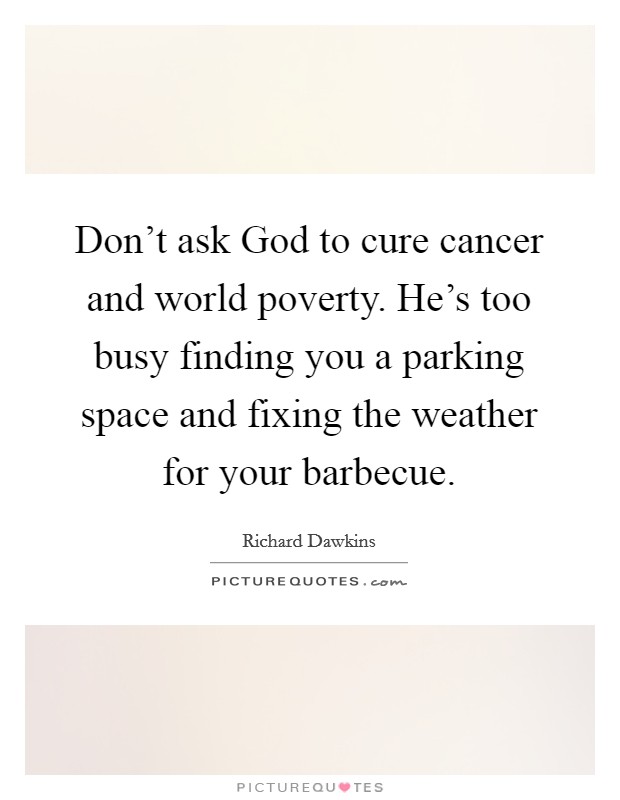 Don't ask God to cure cancer and world poverty. He's too busy finding you a parking space and fixing the weather for your barbecue Picture Quote #1