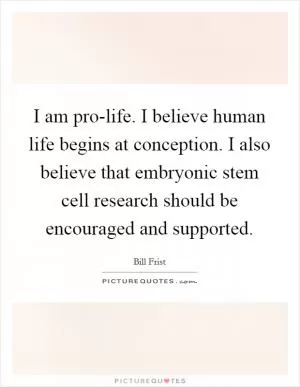 I am pro-life. I believe human life begins at conception. I also believe that embryonic stem cell research should be encouraged and supported Picture Quote #1
