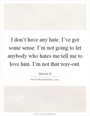 I don’t have any hate. I’ve got some sense. I’m not going to let anybody who hates me tell me to love him. I’m not that way-out Picture Quote #1