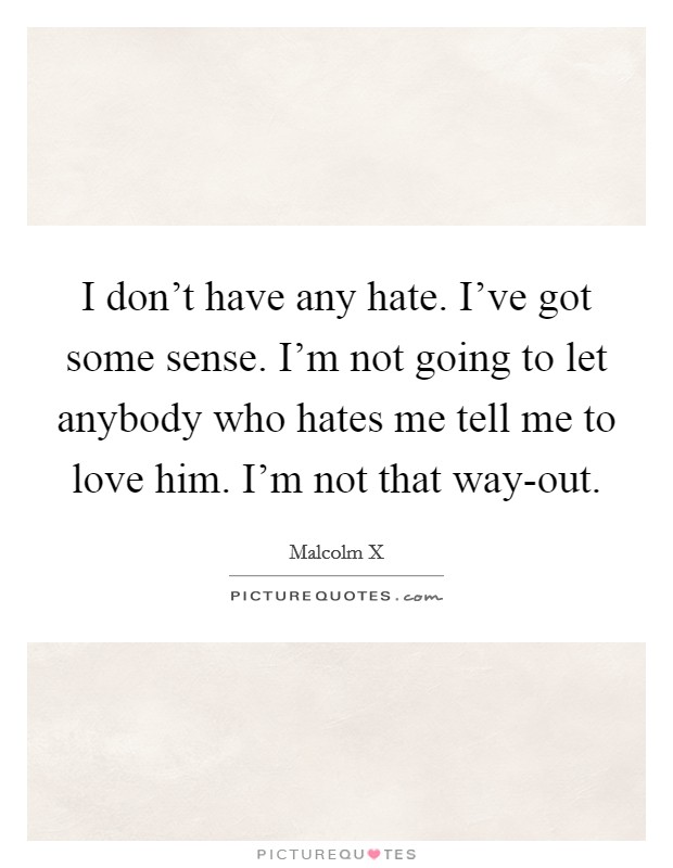 I don't have any hate. I've got some sense. I'm not going to let anybody who hates me tell me to love him. I'm not that way-out Picture Quote #1
