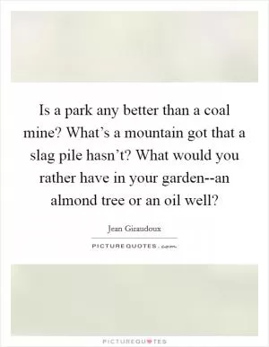 Is a park any better than a coal mine? What’s a mountain got that a slag pile hasn’t? What would you rather have in your garden--an almond tree or an oil well? Picture Quote #1