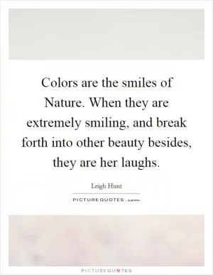 Colors are the smiles of Nature. When they are extremely smiling, and break forth into other beauty besides, they are her laughs Picture Quote #1
