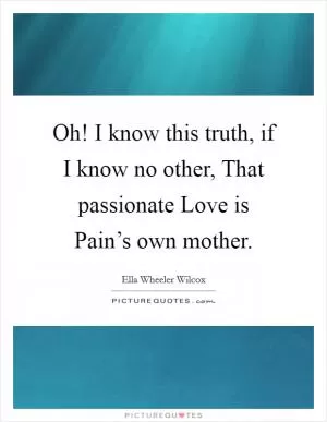 Oh! I know this truth, if I know no other, That passionate Love is Pain’s own mother Picture Quote #1