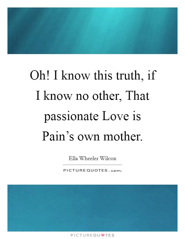 Oh! I know this truth, if I know no other, That passionate Love is Pain's own mother Picture Quote #1