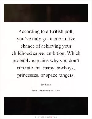 According to a British poll, you’ve only got a one in five chance of achieving your childhood career ambition. Which probably explains why you don’t run into that many cowboys, princesses, or space rangers Picture Quote #1
