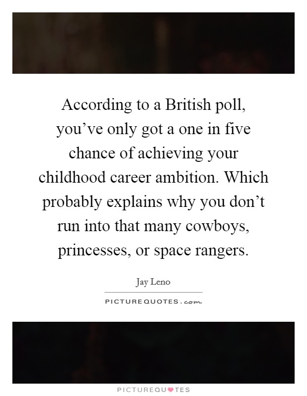 According to a British poll, you've only got a one in five chance of achieving your childhood career ambition. Which probably explains why you don't run into that many cowboys, princesses, or space rangers Picture Quote #1