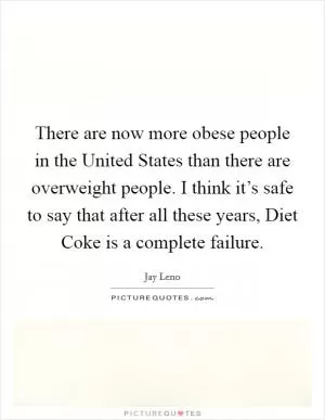 There are now more obese people in the United States than there are overweight people. I think it’s safe to say that after all these years, Diet Coke is a complete failure Picture Quote #1