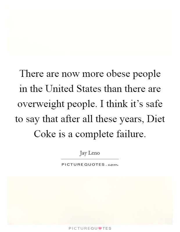 There are now more obese people in the United States than there are overweight people. I think it's safe to say that after all these years, Diet Coke is a complete failure Picture Quote #1