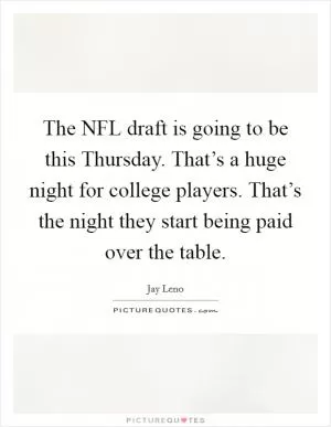 The NFL draft is going to be this Thursday. That’s a huge night for college players. That’s the night they start being paid over the table Picture Quote #1