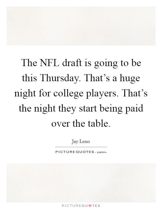 The NFL draft is going to be this Thursday. That's a huge night for college players. That's the night they start being paid over the table Picture Quote #1