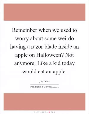 Remember when we used to worry about some weirdo having a razor blade inside an apple on Halloween? Not anymore. Like a kid today would eat an apple Picture Quote #1