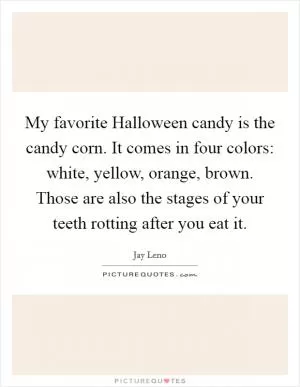 My favorite Halloween candy is the candy corn. It comes in four colors: white, yellow, orange, brown. Those are also the stages of your teeth rotting after you eat it Picture Quote #1