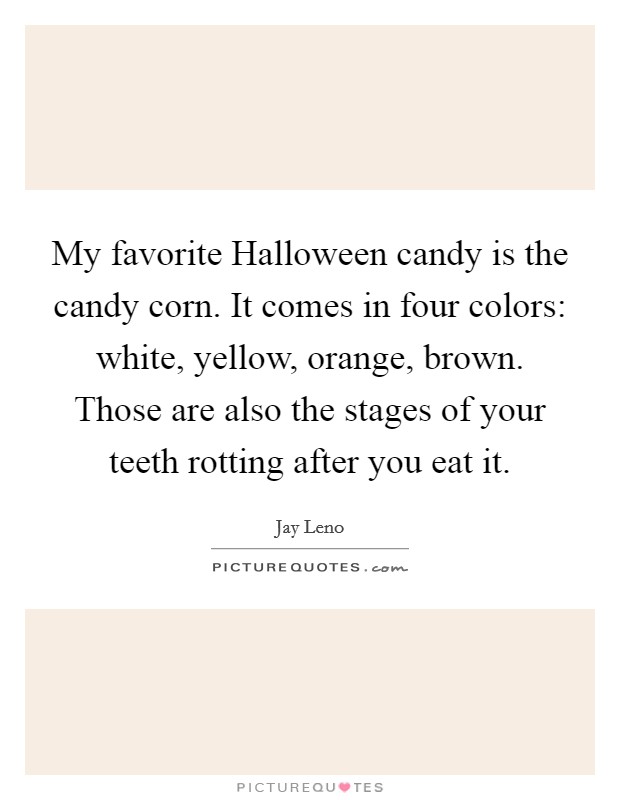 My favorite Halloween candy is the candy corn. It comes in four colors: white, yellow, orange, brown. Those are also the stages of your teeth rotting after you eat it Picture Quote #1